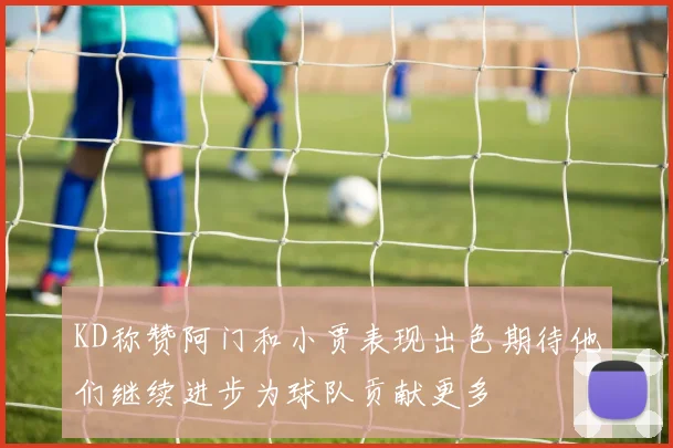 KD称赞阿门和小贾表现出色期待他们继续进步为球队贡献更多