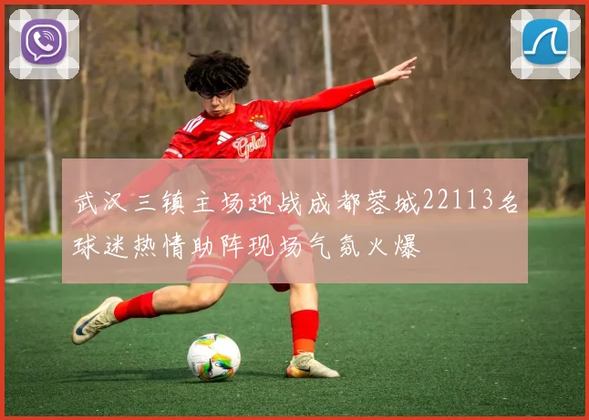 武汉三镇主场迎战成都蓉城22113名球迷热情助阵现场气氛火爆