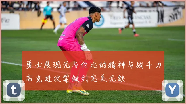 勇士展现无与伦比的精神与战斗力布克进攻需做到完美无缺