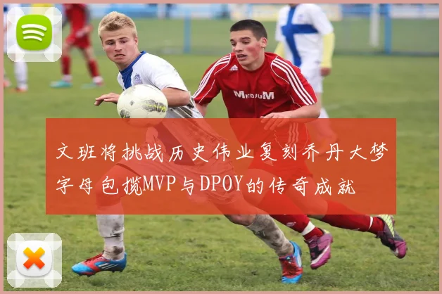 文班将挑战历史伟业复刻乔丹大梦字母包揽MVP与DPOY的传奇成就