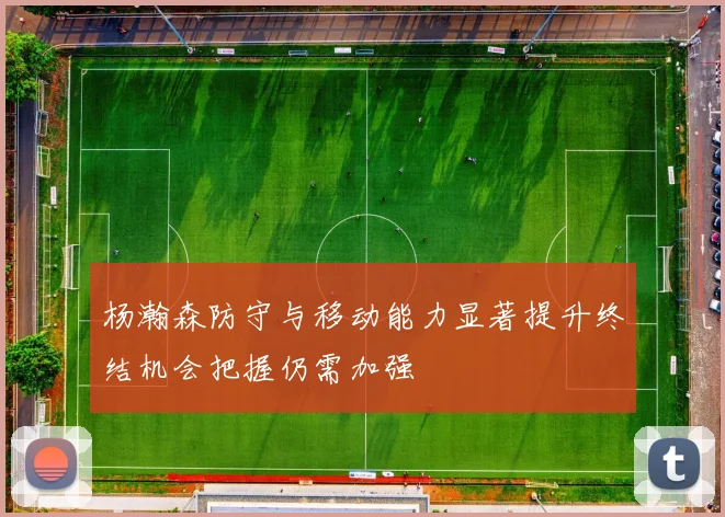 杨瀚森防守与移动能力显著提升终结机会把握仍需加强