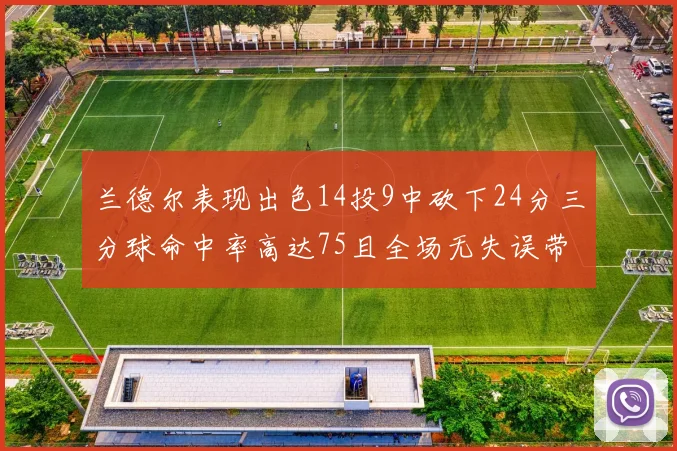 兰德尔表现出色14投9中砍下24分三分球命中率高达75且全场无失误带领球队获胜
