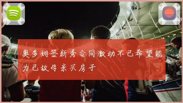 奥多姆签新秀合同激动不已希望能为已故母亲买房子