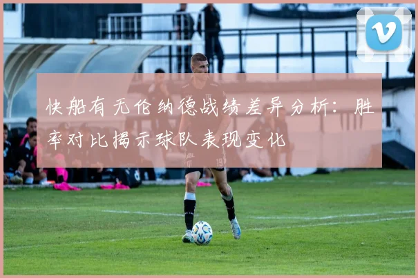 快船有无伦纳德战绩差异分析：胜率对比揭示球队表现变化