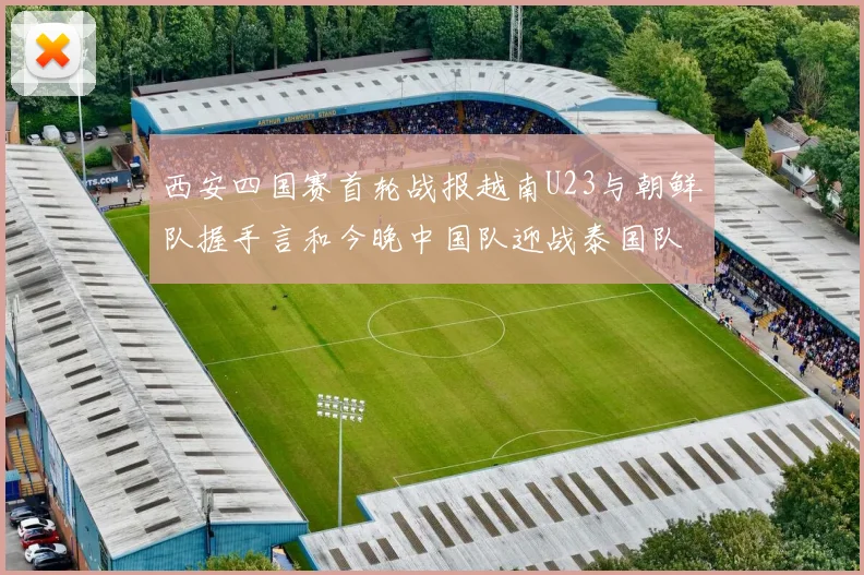 西安四国赛首轮战报越南U23与朝鲜队握手言和今晚中国队迎战泰国队