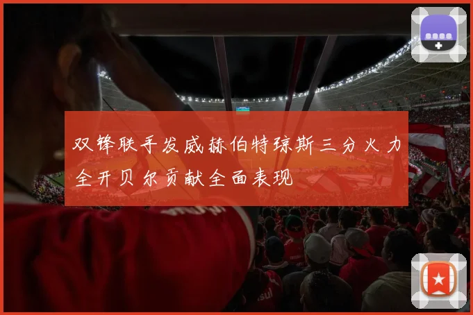 双锋联手发威赫伯特琼斯三分火力全开贝尔贡献全面表现