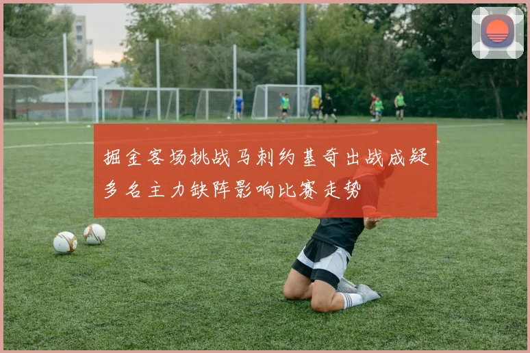 掘金客场挑战马刺约基奇出战成疑多名主力缺阵影响比赛走势
