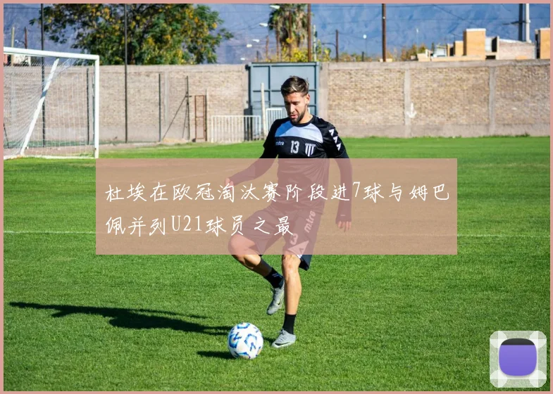 杜埃在欧冠淘汰赛阶段进7球与姆巴佩并列U21球员之最