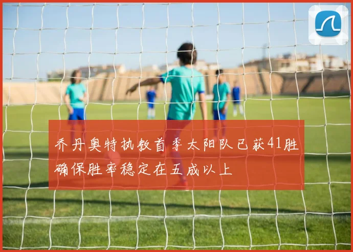 乔丹奥特执教首季太阳队已获41胜确保胜率稳定在五成以上