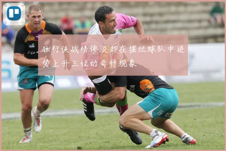 独行侠战绩惨淡却在摆烂球队中逆势上升三位的奇特现象