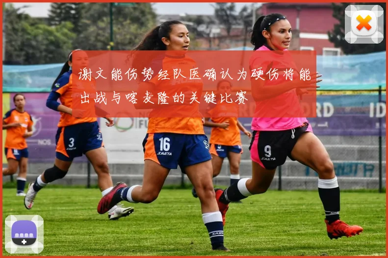 谢文能伤势经队医确认为硬伤将能出战与喀麦隆的关键比赛