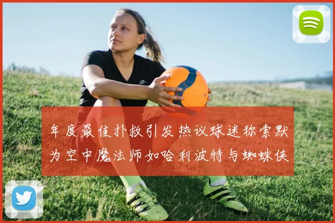 年度最佳扑救引发热议球迷称索默为空中魔法师如哈利波特与蜘蛛侠
