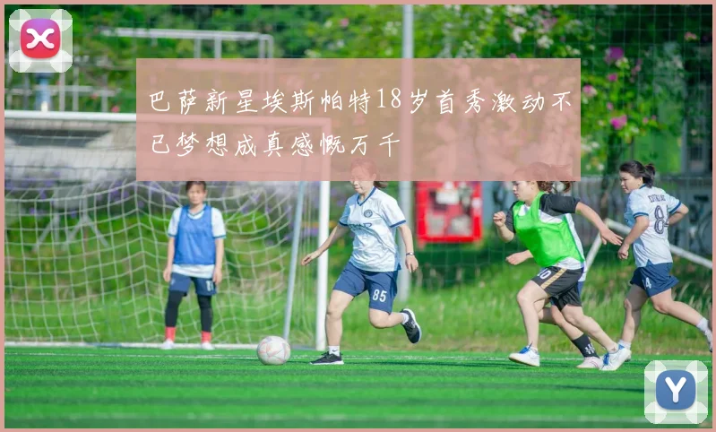巴萨新星埃斯帕特18岁首秀激动不已梦想成真感慨万千
