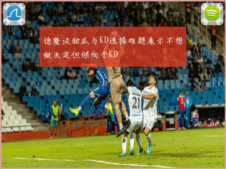德隆谈甜瓜与KD选择难题表示不想做决定但倾向于KD
