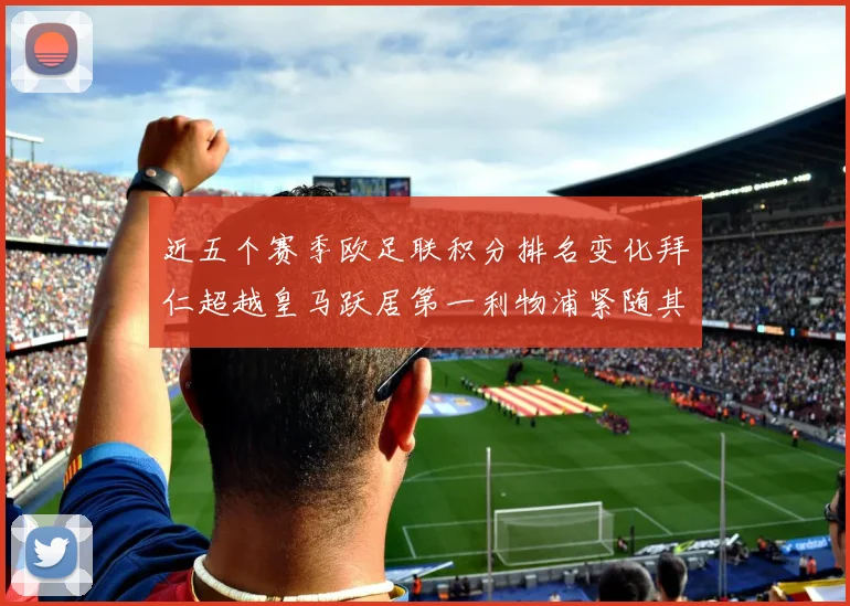 近五个赛季欧足联积分排名变化拜仁超越皇马跃居第一利物浦紧随其后位列第三