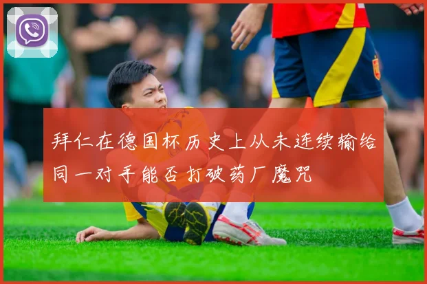 拜仁在德国杯历史上从未连续输给同一对手能否打破药厂魔咒